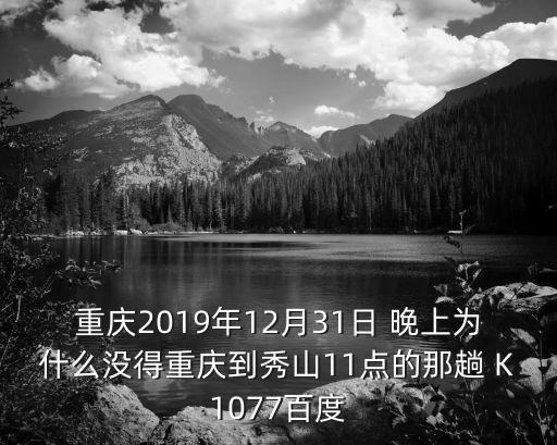 重慶市秀山縣高鐵2019，重慶2019年12月31日 晚上為什么沒得重慶到秀山11點的那趟 K1077百度