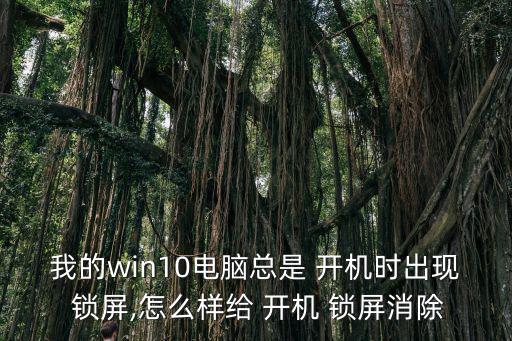 我的win10電腦總是 開機(jī)時出現(xiàn) 鎖屏,怎么樣給 開機(jī) 鎖屏消除