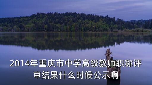 2014年重慶市中學(xué)高級(jí)教師職稱評(píng)審結(jié)果什么時(shí)候公示啊