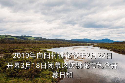 2019年向陽村桃花節于2月26日開幕3月18日閉幕這次桃花節包含開幕日和