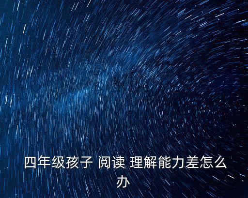  四年級孩子 閱讀 理解能力差怎么辦