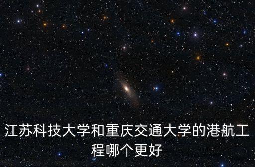 江蘇科技大學和重慶交通大學的港航工程哪個更好