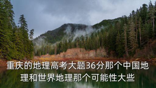 重慶的地理高考大題36分那個中國地理和世界地理那個可能性大些
