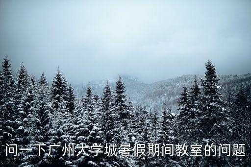 問(wèn)一下廣州大學(xué)城暑假期間教室的問(wèn)題