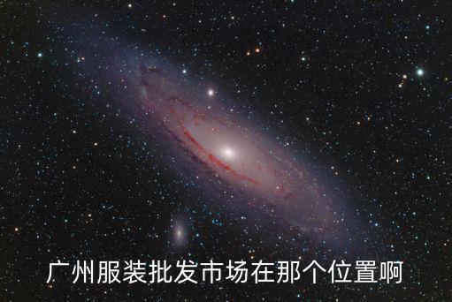 廣州服裝批發(fā)市場在那個位置啊