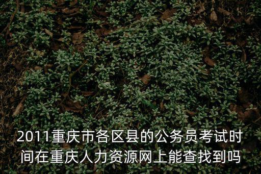 2011重慶市各區縣的公務員考試時間在重慶人力資源網上能查找到嗎