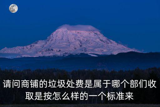 請問商鋪的垃圾處費是屬于哪個部們收取是按怎么樣的一個標準來