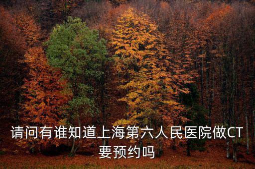 上海六院ct當天給做嗎，上海市第六人民醫院拍ct要不要掛號