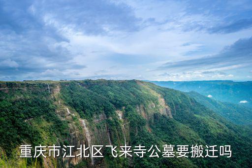 重慶市江北區飛來寺公墓要搬遷嗎