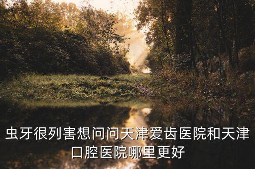 天津市哪個醫院治蟲牙好，我家孩子4歲了蛀牙很嚴重經常牙疼天津哪家醫院看兒童牙病好拜求告知