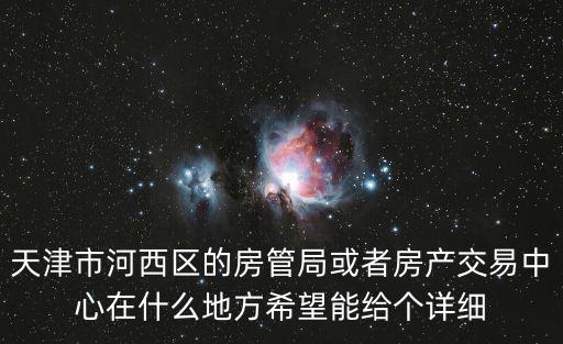 天津市河西區(qū)的房管局或者房產(chǎn)交易中心在什么地方希望能給個(gè)詳細(xì)