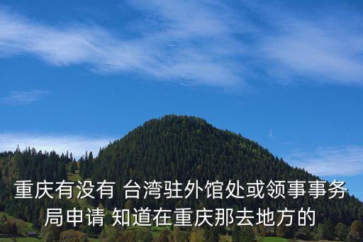 重慶有沒有 臺灣駐外館處或領事事務局申請 知道在重慶那去地方的