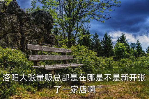 洛陽上海市場大張位置，誰知道洛陽大張總部在哪