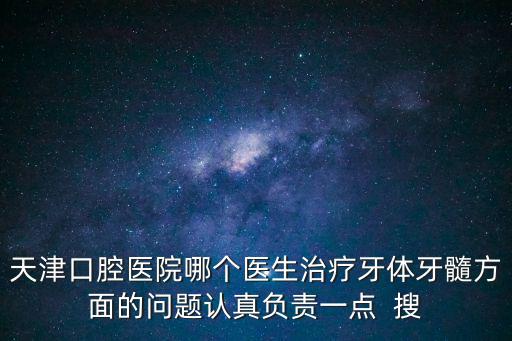 天津口腔醫院哪個醫生治療牙體牙髓方面的問題認真負責一點  搜