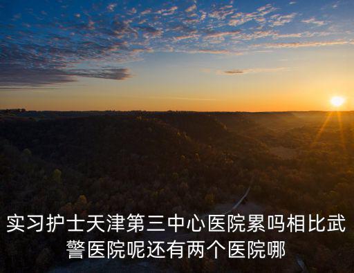 實(shí)習(xí)護(hù)士天津第三中心醫(yī)院累嗎相比武警醫(yī)院呢還有兩個(gè)醫(yī)院哪
