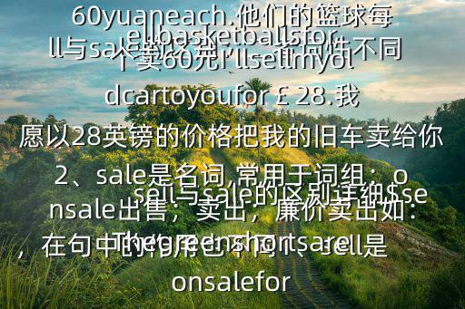 sell與sale的區別詳細$sell與sale的區別：二者詞性不同，在句中的作用也不同1、sell是動詞,常在句中作謂語如:Theysellbasketballsfor60yuaneach.他們的籃球每個賣60元I’llsellmyoldcartoyoufor￡28.我愿以28英鎊的價格把我的舊車賣給你2、sale是名詞,常用于詞組：onsale出售；賣出；廉價賣出如：Thegreenshortsareonsalefor