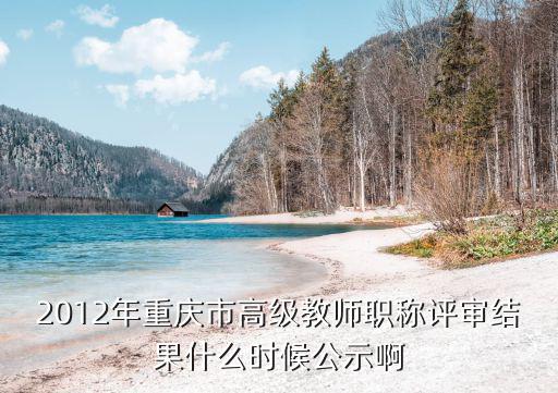2012年重慶市高級(jí)教師職稱評(píng)審結(jié)果什么時(shí)候公示啊