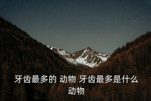  牙齒最多的 動物 牙齒最多是什么 動物