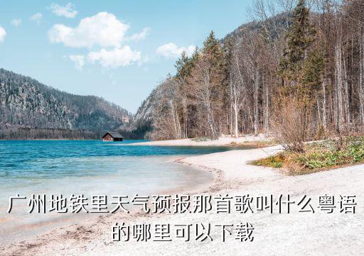 廣州地鐵里天氣預(yù)報(bào)那首歌叫什么粵語(yǔ)的哪里可以下載