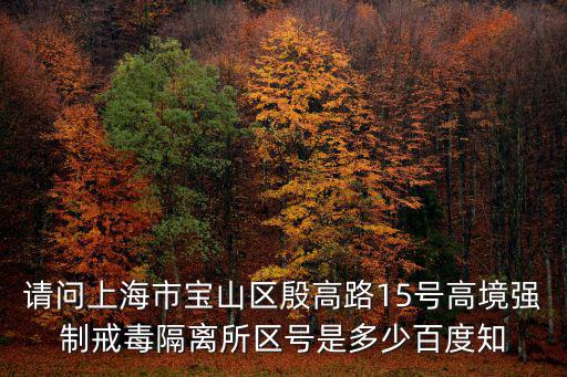 請問上海市寶山區殷高路15號高境強制戒毒隔離所區號是多少百度知