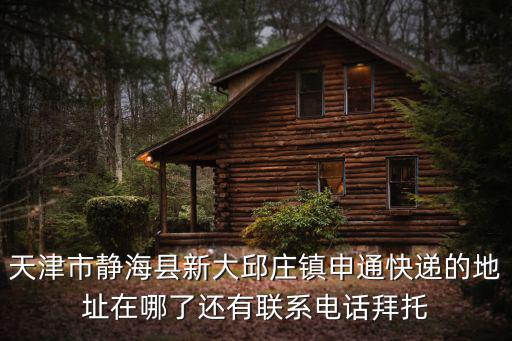 天津市靜海縣新大邱莊鎮申通快遞的地址在哪了還有聯系電話拜托