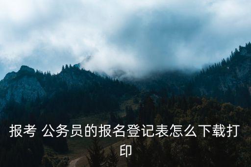 報考 公務員的報名登記表怎么下載打印