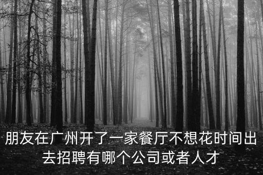 朋友在廣州開了一家餐廳不想花時(shí)間出去招聘有哪個(gè)公司或者人才