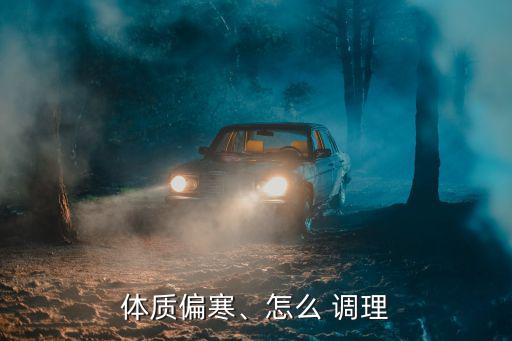 體質(zhì)偏寒、怎么 調(diào)理