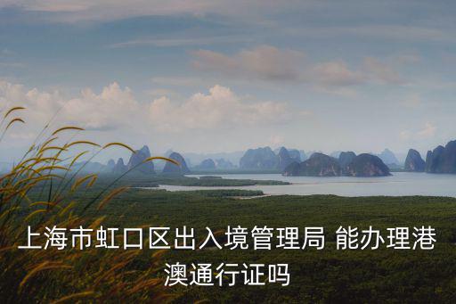 上海市虹口區出入境管理局 能辦理港澳通行證嗎