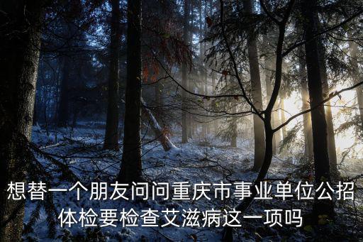 想替一個朋友問問重慶市事業單位公招體檢要檢查艾滋病這一項嗎