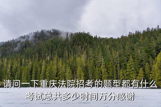 請問一下重慶法院招考的題型都有什么考試總共多少時間萬分感謝