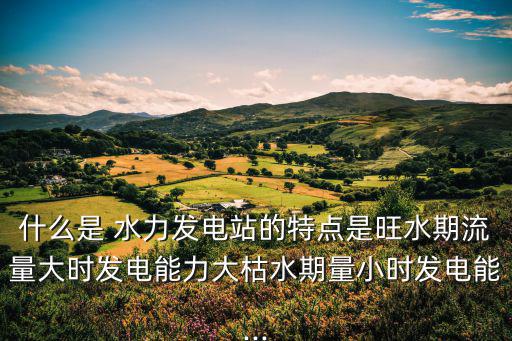 什么是 水力發電站的特點是旺水期流量大時發電能力大枯水期量小時發電能...