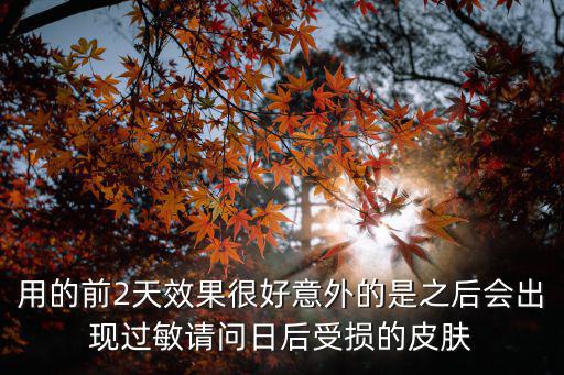 用的前2天效果很好意外的是之后會出現過敏請問日后受損的皮膚