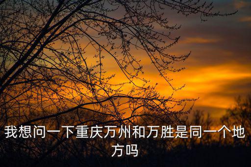 重慶市萬州區(qū)張家灣，我想問一下重慶萬州和萬勝是同一個(gè)地方嗎
