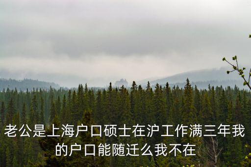 老公是上海戶口碩士在滬工作滿三年我的戶口能隨遷么我不在