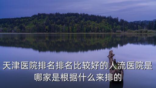 天津醫院排名排名比較好的人流醫院是哪家是根據什么來排的