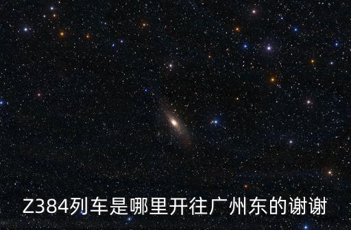 Z384列車是哪里開(kāi)往廣州東的謝謝