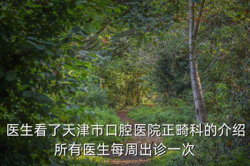 醫生看了天津市口腔醫院正畸科的介紹所有醫生每周出診一次