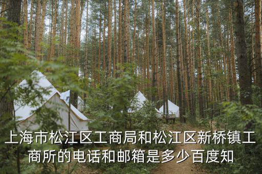 上海市松江區(qū)工商局和松江區(qū)新橋鎮(zhèn)工商所的電話和郵箱是多少百度知