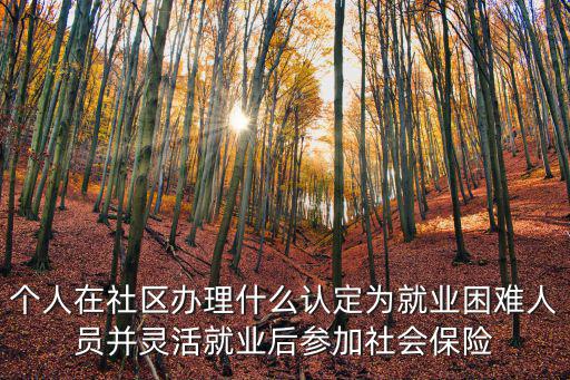 個人在社區辦理什么認定為就業困難人員并靈活就業后參加社會保險