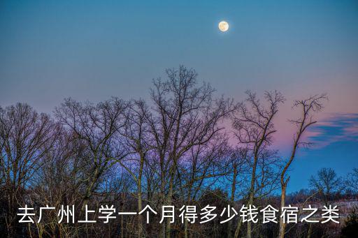 去廣州上學一個月得多少錢食宿之類