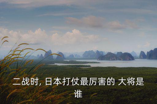 二戰時, 日本打仗最厲害的 大將是誰