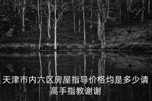 天津市內六區房屋指導價格均是多少請高手指教謝謝