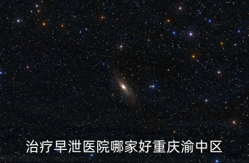 治療早泄醫院哪家好重慶渝中區