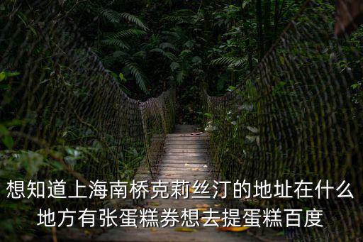 想知道上海南橋克莉絲汀的地址在什么地方有張蛋糕券想去提蛋糕百度
