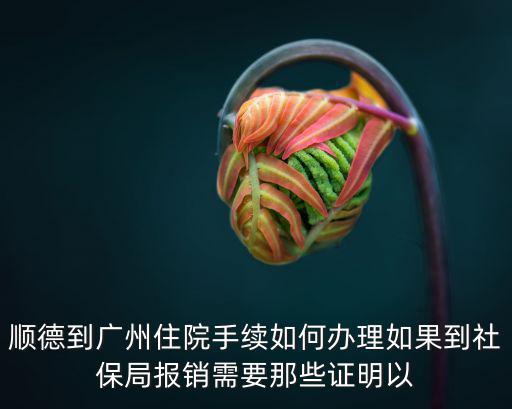 廣州到順德報備，順德到廣州住院手續如何辦理如果到社保局報銷需要那些證明以