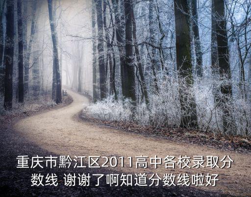 重慶市黔江區2011高中各校錄取分數線 謝謝了啊知道分數線啦好