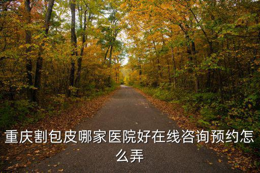重慶市包莖醫院在哪里，重慶治療包皮過長好點的醫院在哪里是否專業