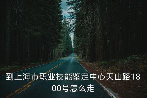 到上海市職業技能鑒定中心天山路1800號怎么走