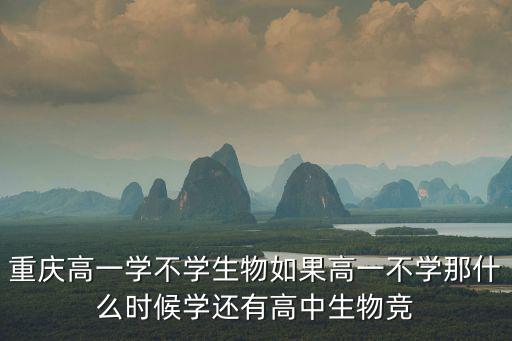 重慶高一學(xué)不學(xué)生物如果高一不學(xué)那什么時(shí)候?qū)W還有高中生物競(jìng)